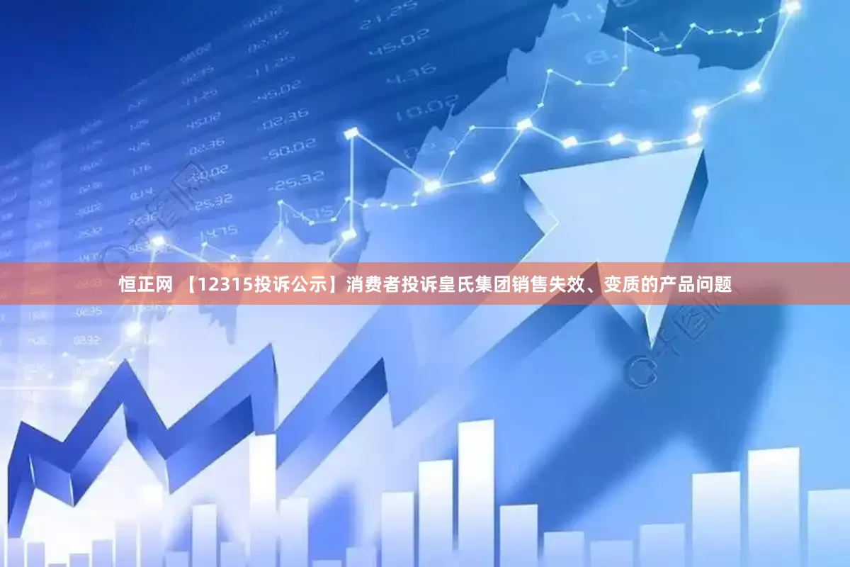 恒正网 【12315投诉公示】消费者投诉皇氏集团销售失效、变质的产品问题