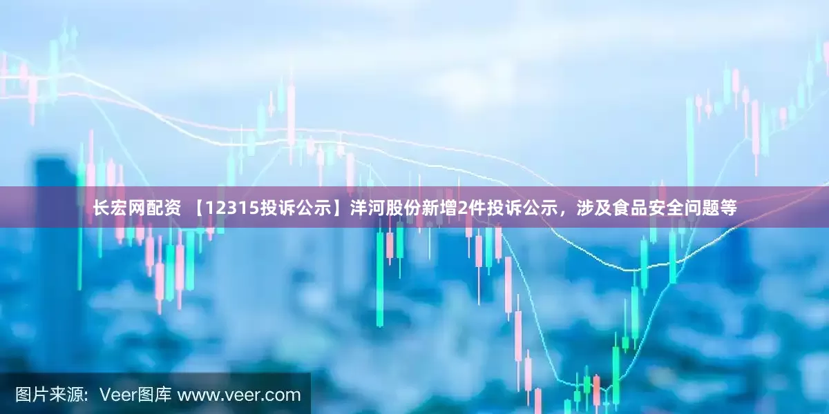 长宏网配资 【12315投诉公示】洋河股份新增2件投诉公示，涉及食品安全问题等