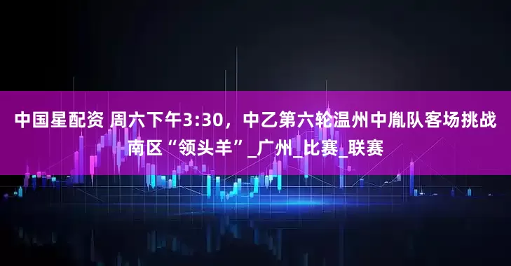 中国星配资 周六下午3:30，中乙第六轮温州中胤队客场挑战南区“领头羊”_广州_比赛_联赛
