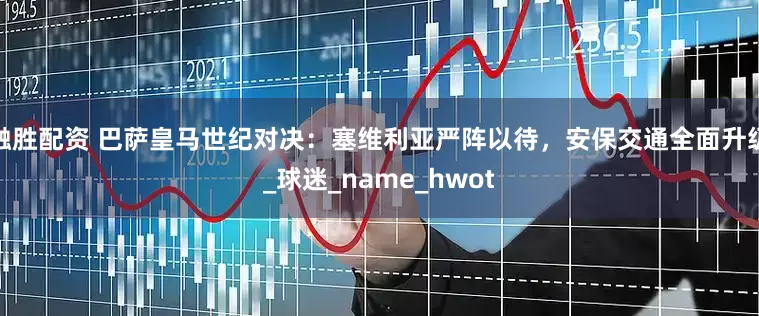 融胜配资 巴萨皇马世纪对决：塞维利亚严阵以待，安保交通全面升级_球迷_name_hwot