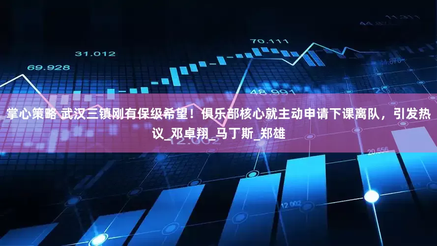 掌心策略 武汉三镇刚有保级希望！俱乐部核心就主动申请下课离队，引发热议_邓卓翔_马丁斯_郑雄