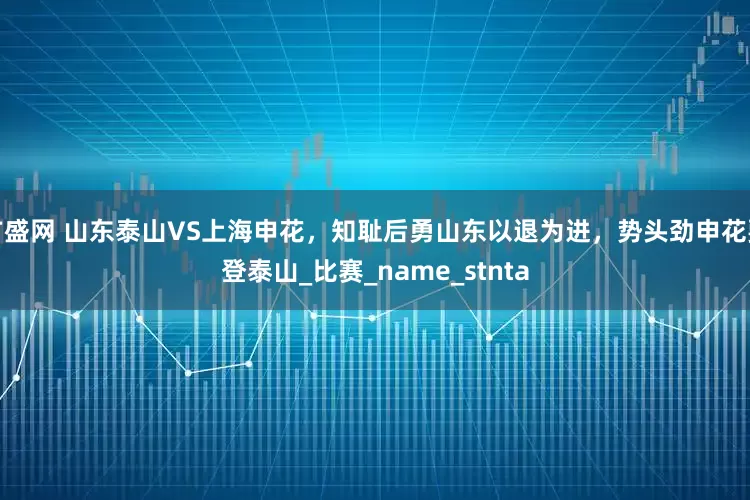 广盛网 山东泰山VS上海申花，知耻后勇山东以退为进，势头劲申花要登泰山_比赛_name_stnta