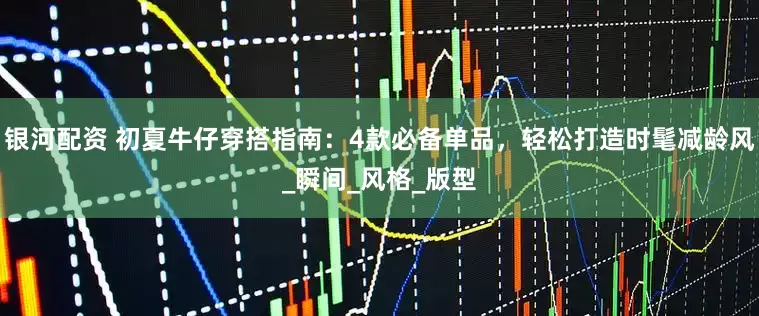 银河配资 初夏牛仔穿搭指南：4款必备单品，轻松打造时髦减龄风_瞬间_风格_版型
