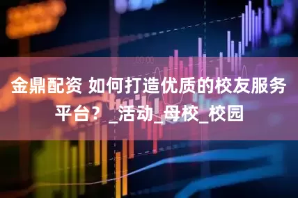 金鼎配资 如何打造优质的校友服务平台？_活动_母校_校园