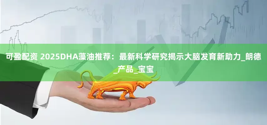 可盈配资 2025DHA藻油推荐：最新科学研究揭示大脑发育新助力_朗德_产品_宝宝