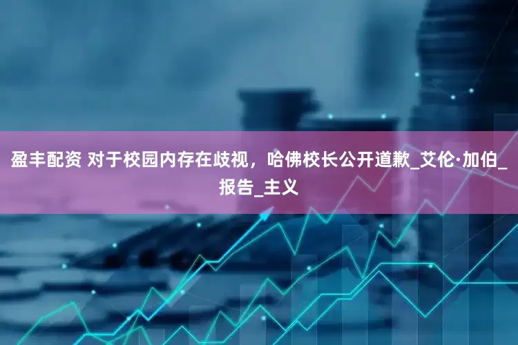 盈丰配资 对于校园内存在歧视，哈佛校长公开道歉_艾伦·加伯_报告_主义