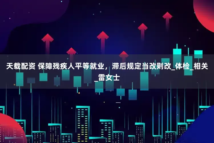 天载配资 保障残疾人平等就业，滞后规定当改则改_体检_相关_雷女士