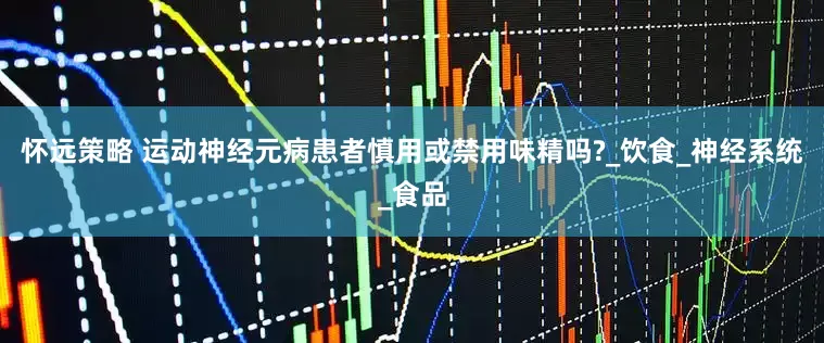怀远策略 运动神经元病患者慎用或禁用味精吗?_饮食_神经系统_食品