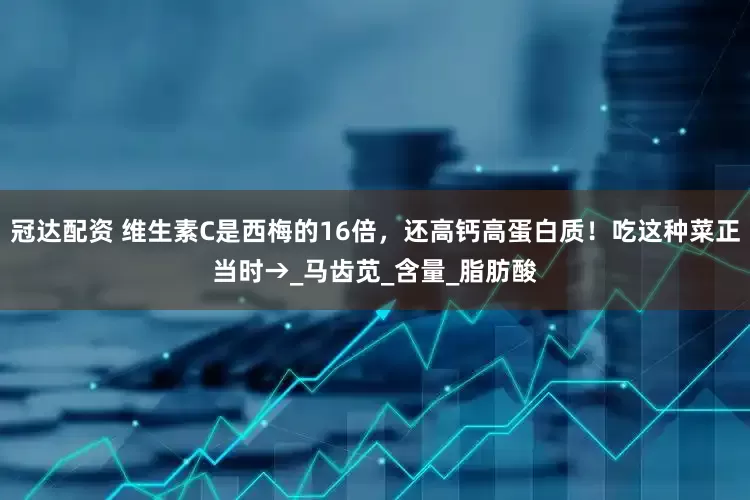 冠达配资 维生素C是西梅的16倍，还高钙高蛋白质！吃这种菜正当时→_马齿苋_含量_脂肪酸
