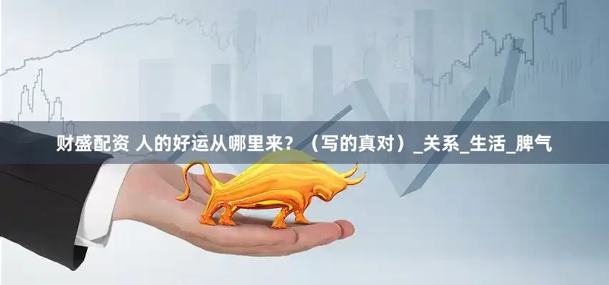 财盛配资 人的好运从哪里来？（写的真对）_关系_生活_脾气