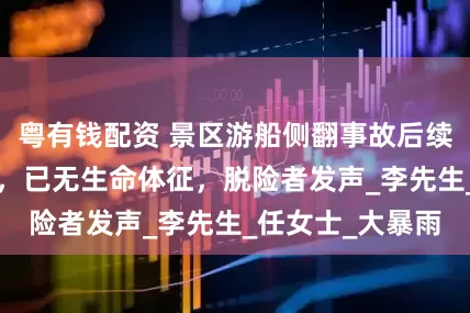 粤有钱配资 景区游船侧翻事故后续：最后1人找到，已无生命体征，脱险者发声_李先生_任女士_大暴雨