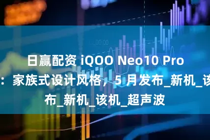 日赢配资 iQOO Neo10 Pro+ 手机官宣：家族式设计风格，5 月发布_新机_该机_超声波