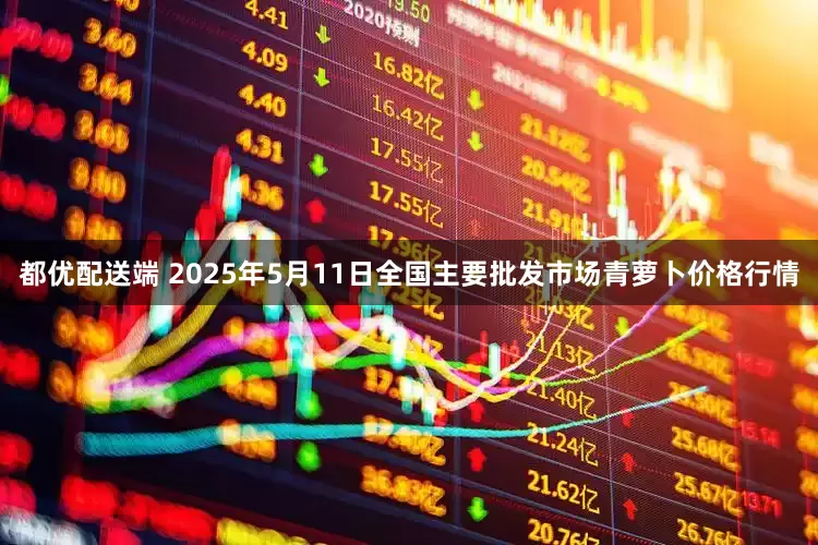 都优配送端 2025年5月11日全国主要批发市场青萝卜价格行情