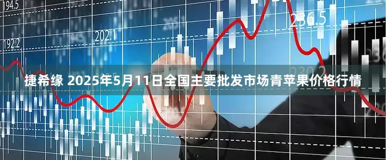 捷希缘 2025年5月11日全国主要批发市场青苹果价格行情