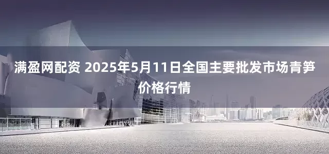 满盈网配资 2025年5月11日全国主要批发市场青笋价格行情