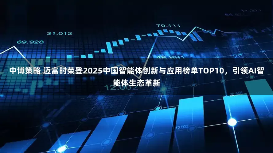 中博策略 迈富时荣登2025中国智能体创新与应用榜单TOP10，引领AI智能体生态革新