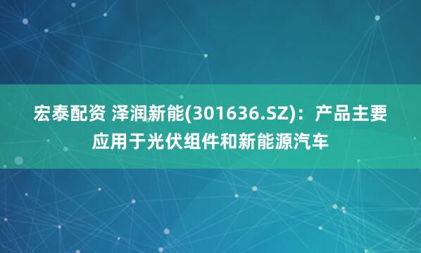 宏泰配资 泽润新能(301636.SZ)：产品主要应用于光伏组件和新能源汽车