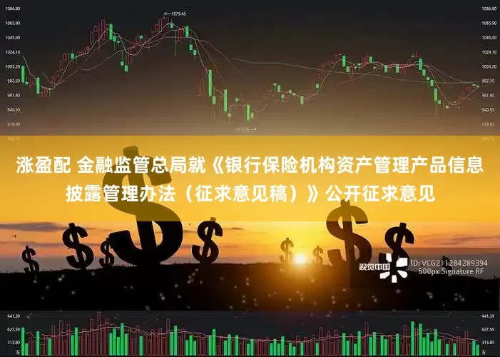 涨盈配 金融监管总局就《银行保险机构资产管理产品信息披露管理办法（征求意见稿）》公开征求意见