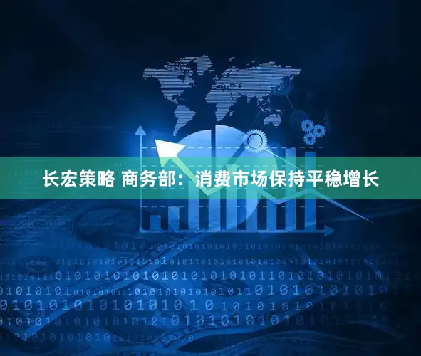 长宏策略 商务部：消费市场保持平稳增长