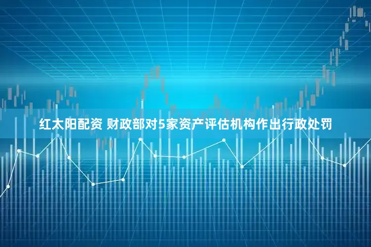 红太阳配资 财政部对5家资产评估机构作出行政处罚