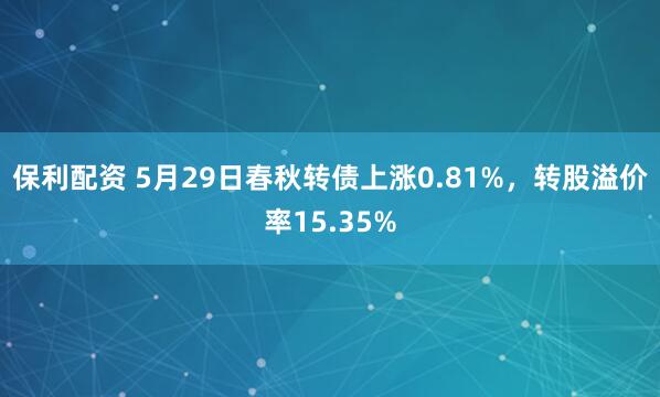 保利配资 5月29日春秋转债上涨0.81%，转股溢价率15.35%