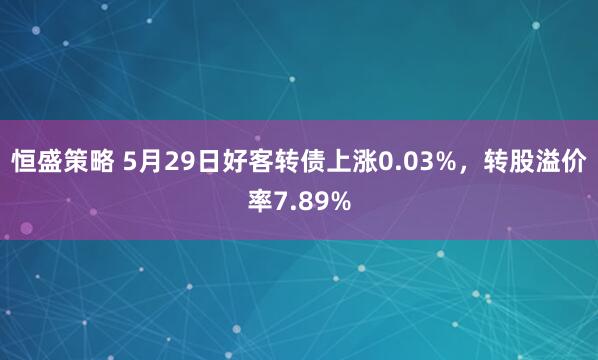 恒盛策略 5月29日好客转债上涨0.03%，转股溢价率7.89%