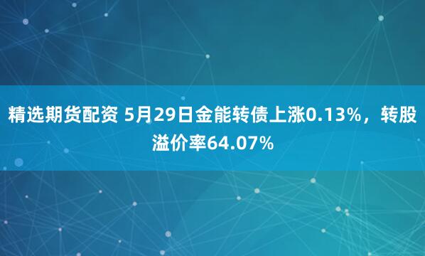 精选期货配资 5月29日金能转债上涨0.13%，转股溢价率64.07%