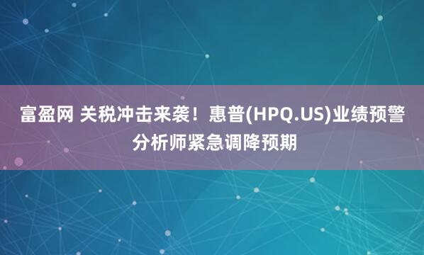 富盈网 关税冲击来袭！惠普(HPQ.US)业绩预警 分析师紧急调降预期