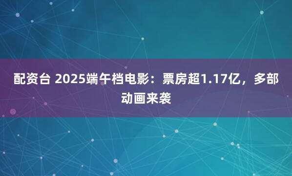 配资台 2025端午档电影：票房超1.17亿，多部动画来袭