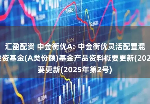 汇盈配资 中金衡优A: 中金衡优灵活配置混合型证券投资基金(A类份额)基金产品资料概要更新(2025年第2号)