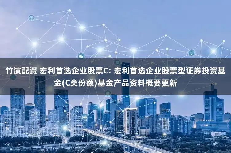 竹演配资 宏利首选企业股票C: 宏利首选企业股票型证券投资基金(C类份额)基金产品资料概要更新