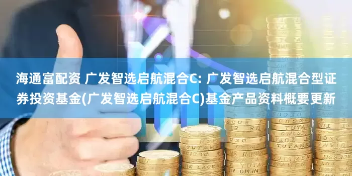 海通富配资 广发智选启航混合C: 广发智选启航混合型证券投资基金(广发智选启航混合C)基金产品资料概要更新