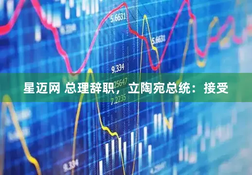 星迈网 总理辞职，立陶宛总统：接受