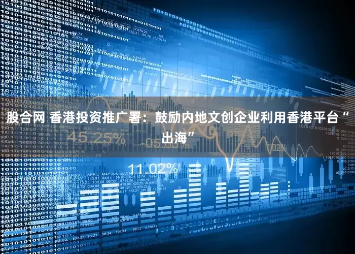股合网 香港投资推广署：鼓励内地文创企业利用香港平台“出海”