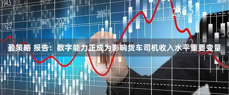 盈策略 报告：数字能力正成为影响货车司机收入水平重要变量