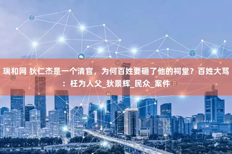 瑞和网 狄仁杰是一个清官，为何百姓要砸了他的祠堂？百姓大骂：枉为人父_狄景辉_民众_案件