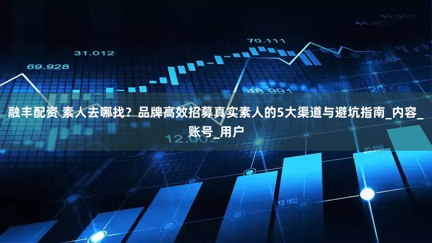 融丰配资 素人去哪找？品牌高效招募真实素人的5大渠道与避坑指南_内容_账号_用户