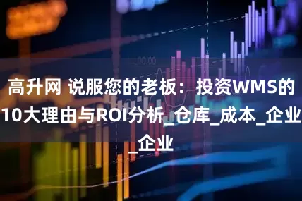 高升网 说服您的老板：投资WMS的10大理由与ROI分析_仓库_成本_企业