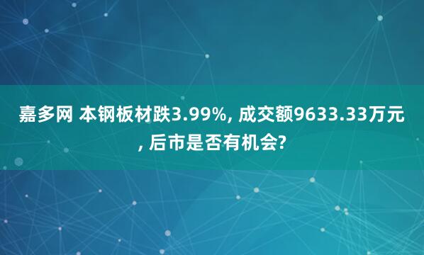 嘉多网 本钢板材跌3.99%, 成交额9633.33万元, 后市是否有机会?