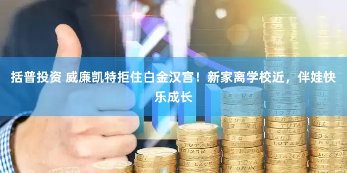 括普投资 威廉凯特拒住白金汉宫！新家离学校近，伴娃快乐成长
