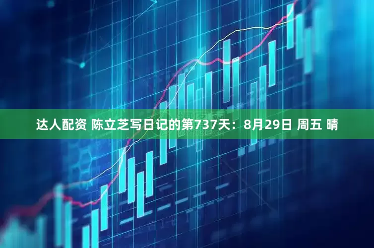 达人配资 陈立芝写日记的第737天：8月29日 周五 晴