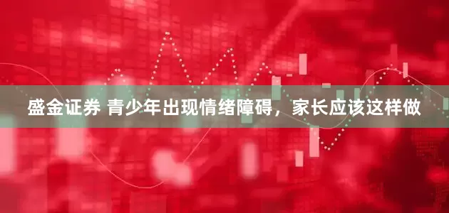 盛金证券 青少年出现情绪障碍，家长应该这样做