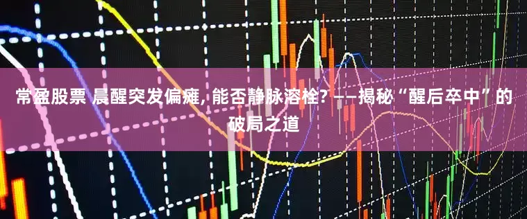 常盈股票 晨醒突发偏瘫, 能否静脉溶栓? ——揭秘“醒后卒中”的破局之道