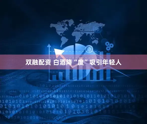 双融配资 白酒降“度”吸引年轻人