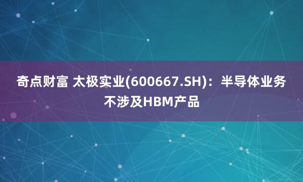 奇点财富 太极实业(600667.SH)：半导体业务不涉及HBM产品