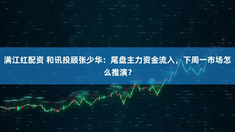 满江红配资 和讯投顾张少华：尾盘主力资金流入，下周一市场怎么推演？