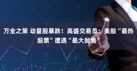万全之策 动量股暴跌！高盛交易员：美股“最热股票”遭遇“最大抛售”