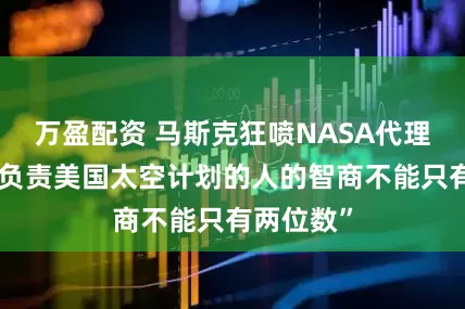 万盈配资 马斯克狂喷NASA代理局长：“负责美国太空计划的人的智商不能只有两位数”