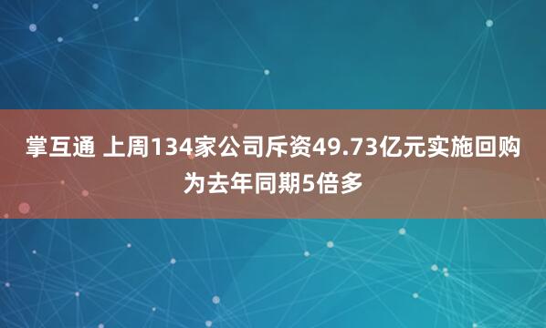 掌互通 上周134家公司斥资49.73亿元实施回购为去年同期5倍多