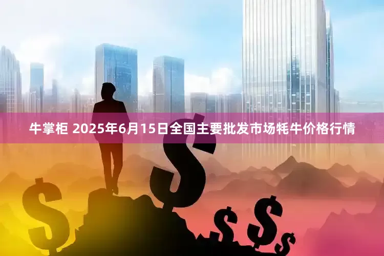 牛掌柜 2025年6月15日全国主要批发市场牦牛价格行情